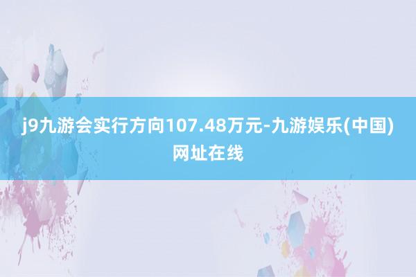 j9九游会实行方向107.48万元-九游娱乐(中国)网址在线