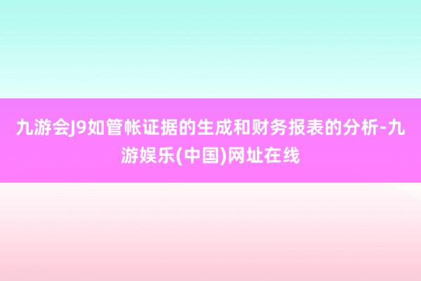 九游会J9如管帐证据的生成和财务报表的分析-九游娱乐(中国)网址在线