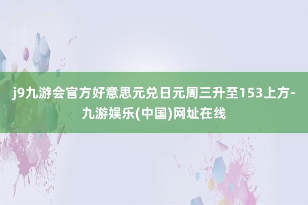 j9九游会官方好意思元兑日元周三升至153上方-九游娱乐(中国)网址在线