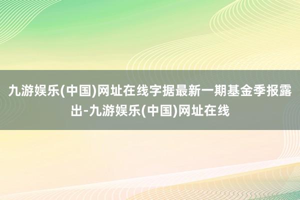 九游娱乐(中国)网址在线字据最新一期基金季报露出-九游娱乐(中国)网址在线