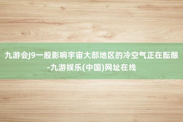 九游会J9一股影响宇宙大部地区的冷空气正在酝酿-九游娱乐(中国)网址在线