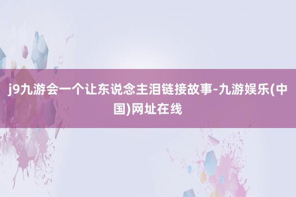 j9九游会一个让东说念主泪链接故事-九游娱乐(中国)网址在线