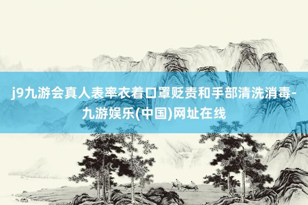 j9九游会真人表率衣着口罩贬责和手部清洗消毒-九游娱乐(中国)网址在线