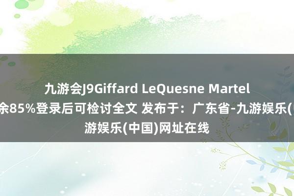 九游会J9Giffard LeQuesne Martel将军成张开剩余85%登录后可检讨全文 发布于：广东省-九游娱乐(中国)网址在线