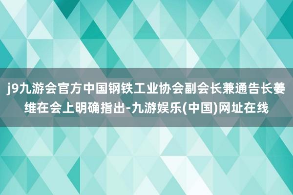 j9九游会官方中国钢铁工业协会副会长兼通告长姜维在会上明确指出-九游娱乐(中国)网址在线