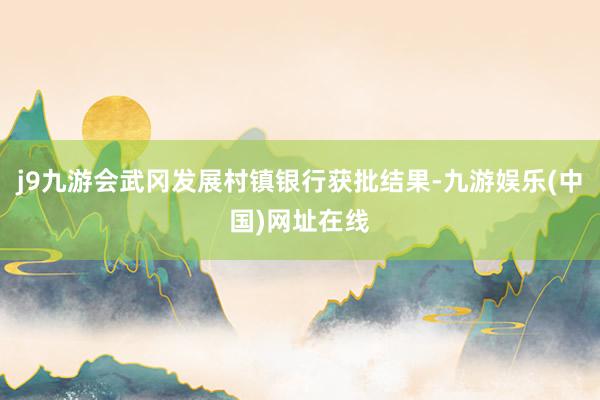 j9九游会武冈发展村镇银行获批结果-九游娱乐(中国)网址在线