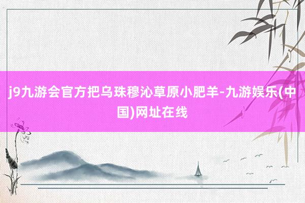 j9九游会官方把乌珠穆沁草原小肥羊-九游娱乐(中国)网址在线