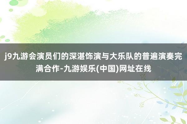 j9九游会演员们的深湛饰演与大乐队的普遍演奏完满合作-九游娱乐(中国)网址在线