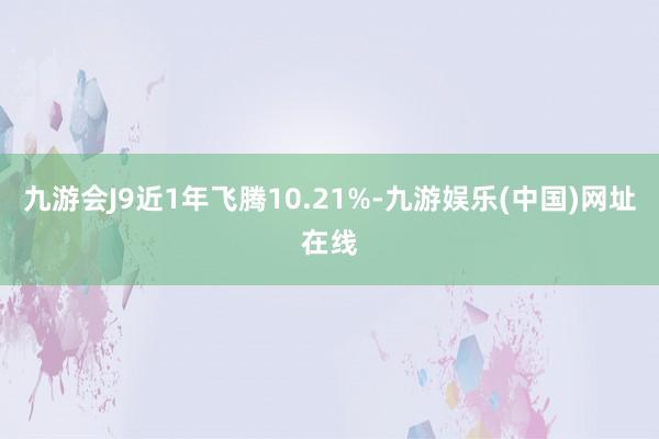 九游会J9近1年飞腾10.21%-九游娱乐(中国)网址在线