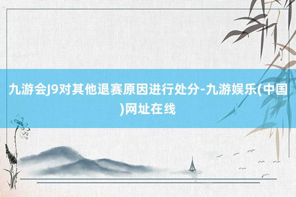 九游会J9对其他退赛原因进行处分-九游娱乐(中国)网址在线