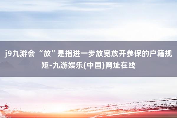 j9九游会 “放”是指进一步放宽放开参保的户籍规矩-九游娱乐(中国)网址在线