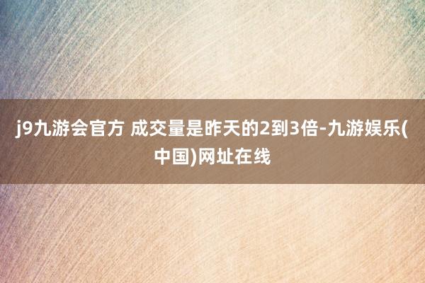 j9九游会官方 成交量是昨天的2到3倍-九游娱乐(中国)网址在线