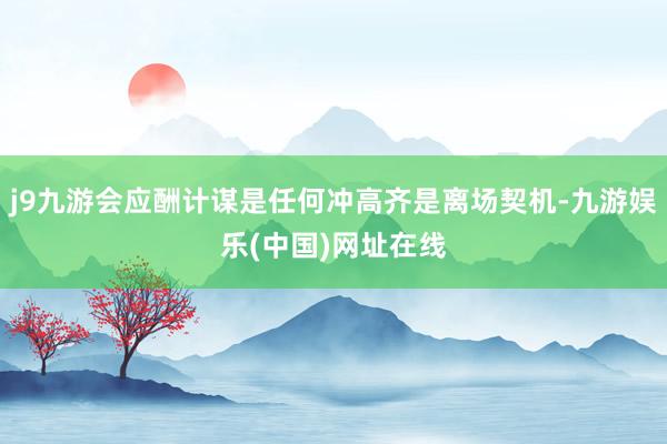 j9九游会应酬计谋是任何冲高齐是离场契机-九游娱乐(中国)网址在线