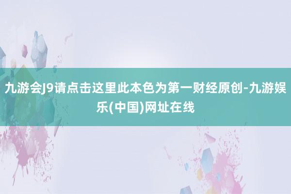 九游会J9请点击这里此本色为第一财经原创-九游娱乐(中国)网址在线