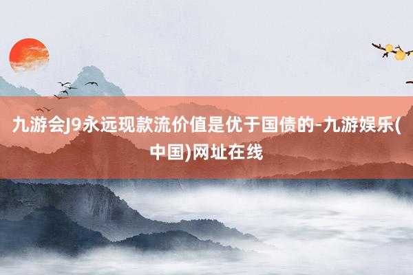 九游会J9永远现款流价值是优于国债的-九游娱乐(中国)网址在线