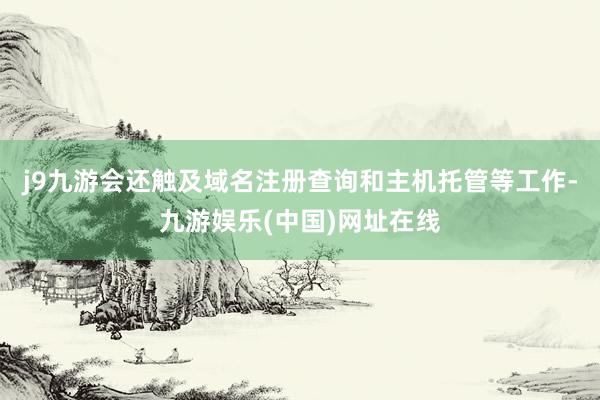j9九游会还触及域名注册查询和主机托管等工作-九游娱乐(中国)网址在线