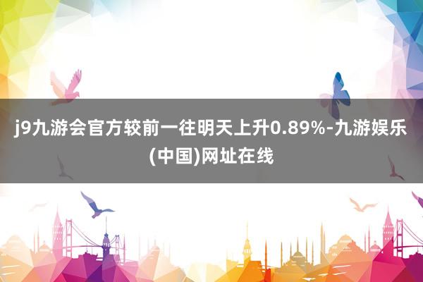 j9九游会官方较前一往明天上升0.89%-九游娱乐(中国)网址在线