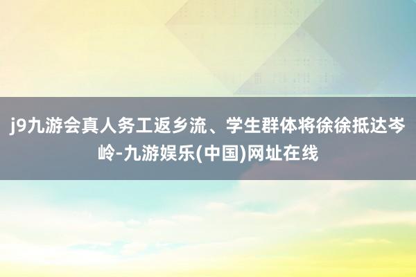 j9九游会真人务工返乡流、学生群体将徐徐抵达岑岭-九游娱乐(中国)网址在线