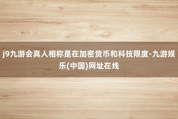 j9九游会真人相称是在加密货币和科技限度-九游娱乐(中国)网址在线