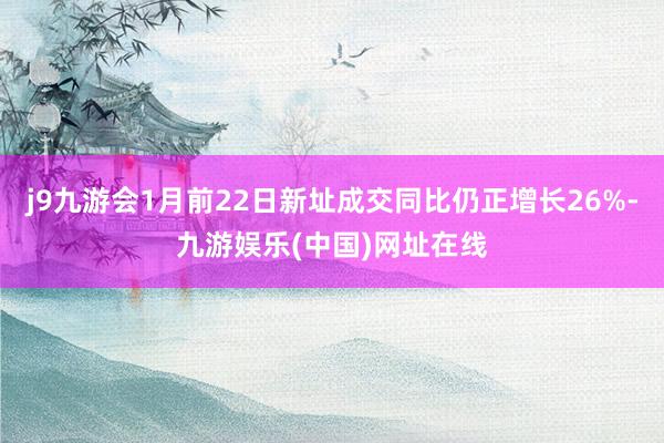 j9九游会1月前22日新址成交同比仍正增长26%-九游娱乐(中国)网址在线