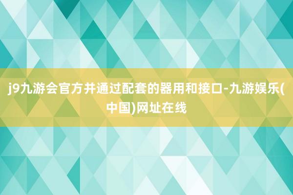 j9九游会官方并通过配套的器用和接口-九游娱乐(中国)网址在线