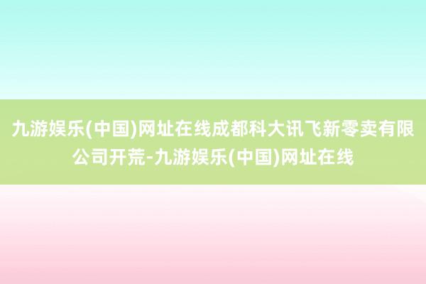九游娱乐(中国)网址在线成都科大讯飞新零卖有限公司开荒-九游娱乐(中国)网址在线