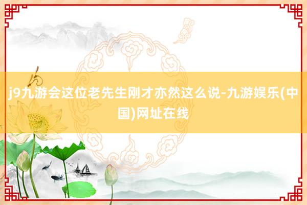 j9九游会这位老先生刚才亦然这么说-九游娱乐(中国)网址在线