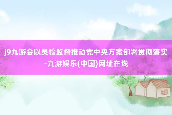 j9九游会以灵验监督推动党中央方案部署贯彻落实-九游娱乐(中国)网址在线