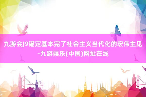 九游会J9锚定基本完了社会主义当代化的宏伟主见-九游娱乐(中国)网址在线
