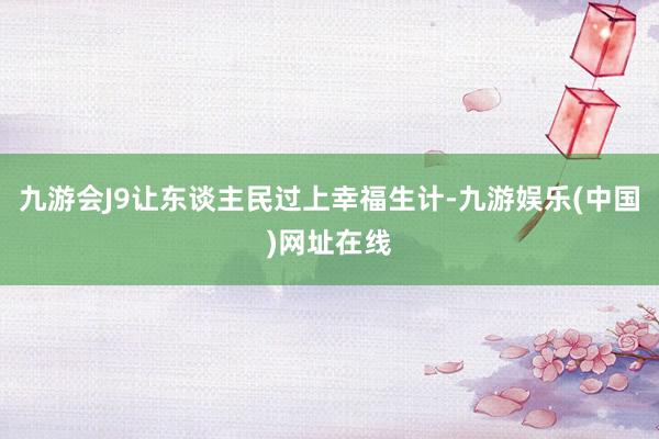 九游会J9让东谈主民过上幸福生计-九游娱乐(中国)网址在线
