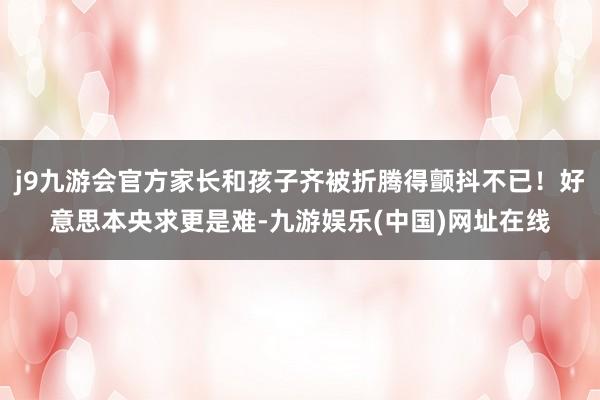 j9九游会官方家长和孩子齐被折腾得颤抖不已！好意思本央求更是难-九游娱乐(中国)网址在线