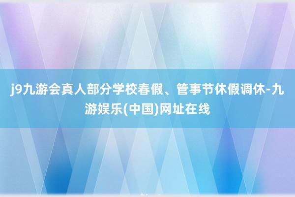 j9九游会真人部分学校春假、管事节休假调休-九游娱乐(中国)网址在线