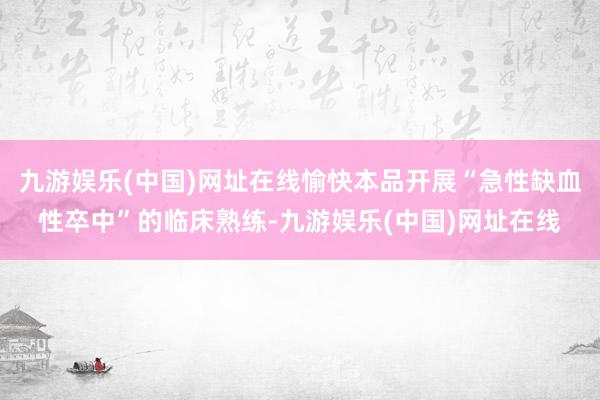 九游娱乐(中国)网址在线愉快本品开展“急性缺血性卒中”的临床熟练-九游娱乐(中国)网址在线