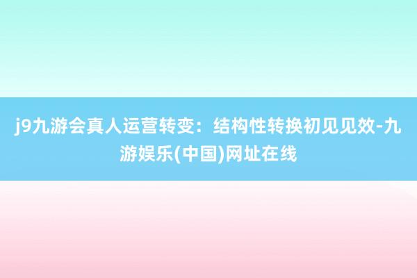 j9九游会真人运营转变：结构性转换初见见效-九游娱乐(中国)网址在线