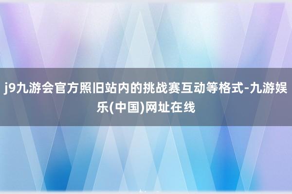 j9九游会官方照旧站内的挑战赛互动等格式-九游娱乐(中国)网址在线