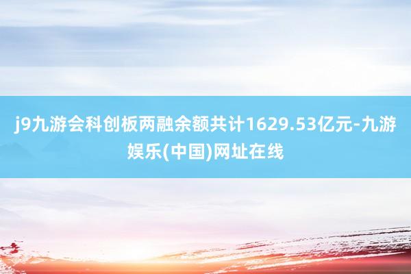 j9九游会科创板两融余额共计1629.53亿元-九游娱乐(中国)网址在线