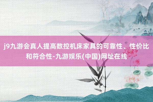 j9九游会真人提高数控机床家具的可靠性、性价比和符合性-九游娱乐(中国)网址在线