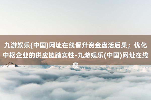 九游娱乐(中国)网址在线晋升资金盘活后果；优化中枢企业的供应链踏实性-九游娱乐(中国)网址在线