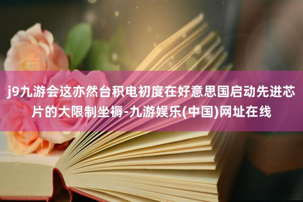j9九游会这亦然台积电初度在好意思国启动先进芯片的大限制坐褥-九游娱乐(中国)网址在线