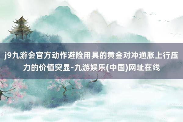 j9九游会官方动作避险用具的黄金对冲通胀上行压力的价值突显-九游娱乐(中国)网址在线