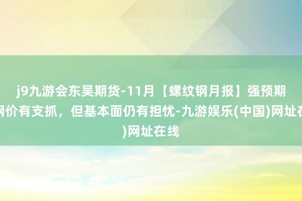 j9九游会东吴期货-11月【螺纹钢月报】强预期对钢价有支抓，但基本面仍有担忧-九游娱乐(中国)网址在线