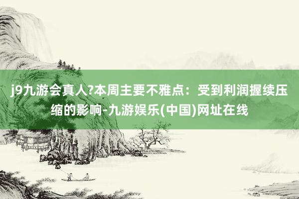j9九游会真人?本周主要不雅点：受到利润握续压缩的影响-九游娱乐(中国)网址在线