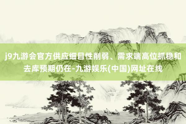 j9九游会官方供应细目性削弱、需求端高位抓稳和去库预期仍在-九游娱乐(中国)网址在线