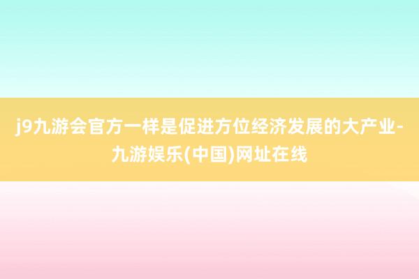 j9九游会官方一样是促进方位经济发展的大产业-九游娱乐(中国)网址在线