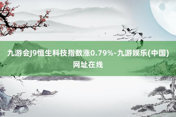 九游会J9恒生科技指数涨0.79%-九游娱乐(中国)网址在线