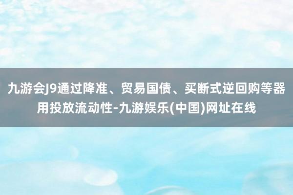 九游会J9通过降准、贸易国债、买断式逆回购等器用投放流动性-九游娱乐(中国)网址在线