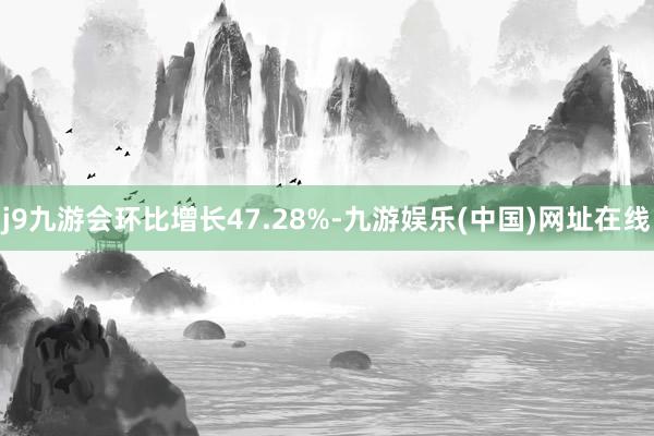 j9九游会环比增长47.28%-九游娱乐(中国)网址在线
