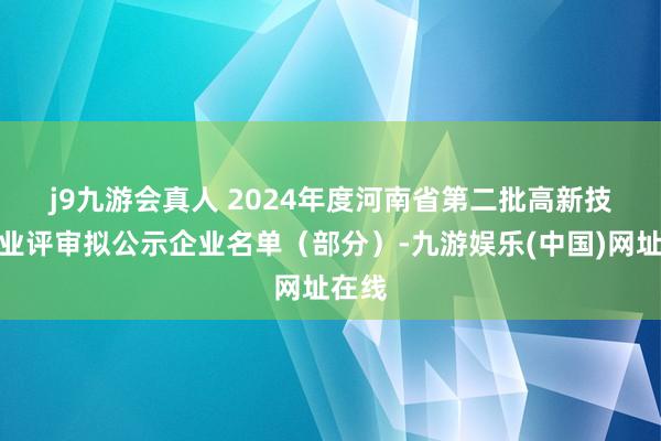 j9九游会真人 　　2024年度河南省第二批高新技巧企业评审拟公示企业名单（部分）-九游娱乐(中国)网址在线
