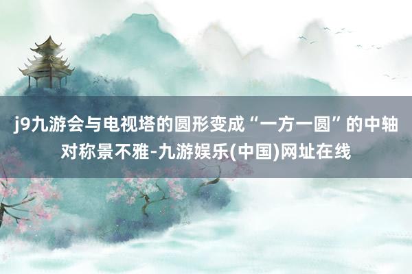 j9九游会与电视塔的圆形变成“一方一圆”的中轴对称景不雅-九游娱乐(中国)网址在线