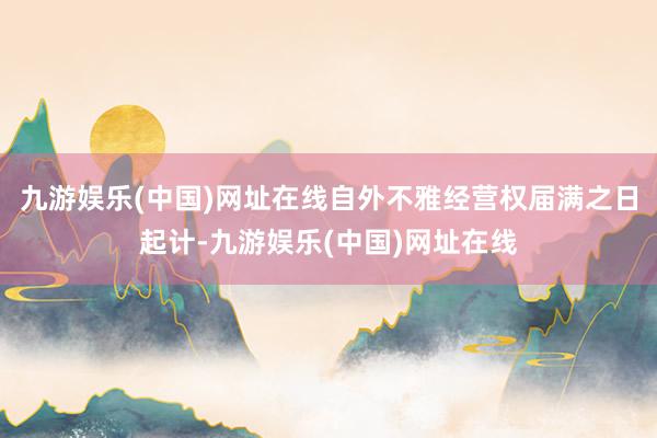 九游娱乐(中国)网址在线自外不雅经营权届满之日起计-九游娱乐(中国)网址在线